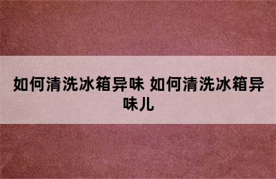 如何清洗冰箱异味 如何清洗冰箱异味儿